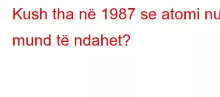 Kush tha në 1987 se atomi nuk mund të ndahet?