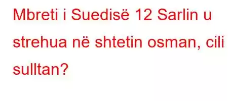 Mbreti i Suedisë 12 Sarlin u strehua në shtetin osman, cili sulltan?