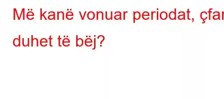 Më kanë vonuar periodat, çfarë duhet të bëj?