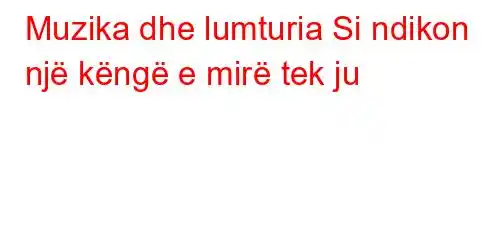 Muzika dhe lumturia Si ndikon një këngë e mirë tek ju