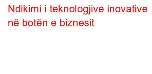 Ndikimi i teknologjive inovative në botën e biznesit