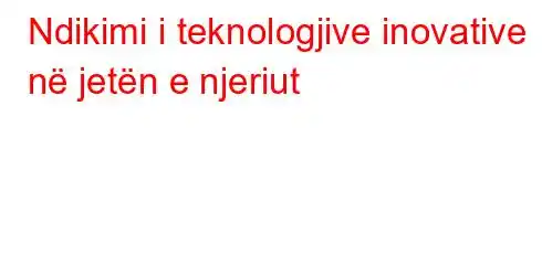 Ndikimi i teknologjive inovative në jetën e njeriut