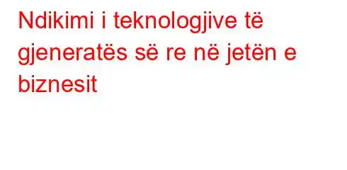 Ndikimi i teknologjive të gjeneratës së re në jetën e biznesit