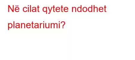 Në cilat qytete ndodhet planetariumi?