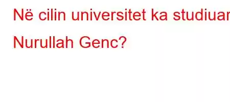 Në cilin universitet ka studiuar Nurullah Genc