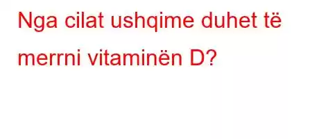 Nga cilat ushqime duhet të merrni vitaminën D