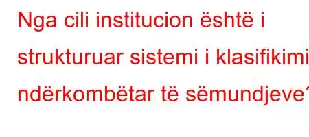 Nga cili institucion është i strukturuar sistemi i klasifikimit ndërkombëtar të sëmundjeve?