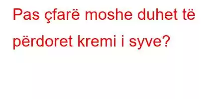 Pas çfarë moshe duhet të përdoret kremi i syve