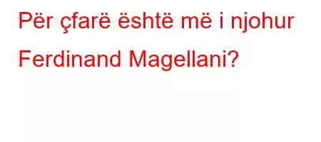 Për çfarë është më i njohur Ferdinand Magellani