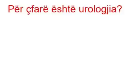 Për çfarë është urologjia?