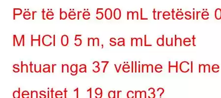 Për të bërë 500 mL tretësirë ​​0 1 M HCl 0 5 m, sa mL duhet shtuar nga 37 vëllime HCl me densitet 1 19 gr cm3?