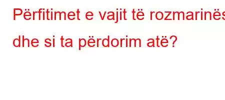 Përfitimet e vajit të rozmarinës dhe si ta përdorim atë?