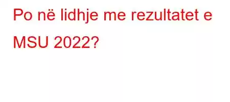 Po në lidhje me rezultatet e MSU 2022