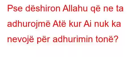 Pse dëshiron Allahu që ne ta adhurojmë Atë kur Ai nuk ka nevojë për adhurimin tonë