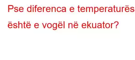 Pse diferenca e temperaturës është e vogël në ekuator?