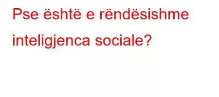 Pse është e rëndësishme inteligjenca sociale?