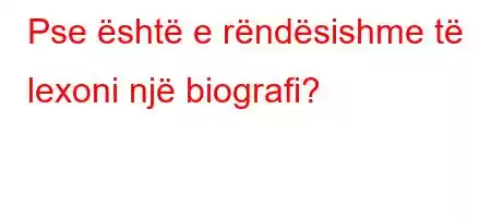 Pse është e rëndësishme të lexoni një biografi?