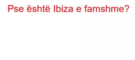 Pse është Ibiza e famshme?