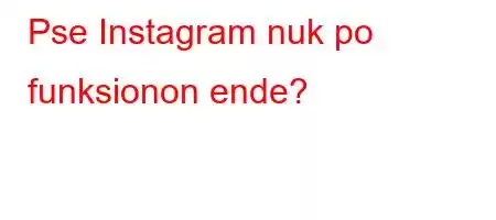 Pse Instagram nuk po funksionon ende?