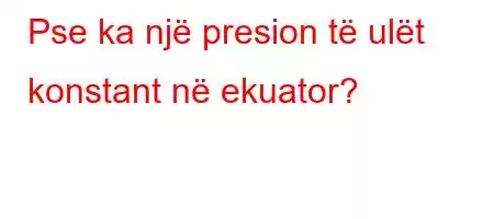 Pse ka një presion të ulët konstant në ekuator