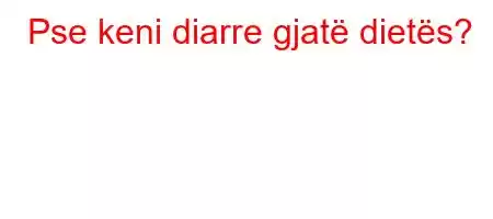 Pse keni diarre gjatë dietës?