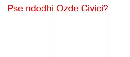 Pse ndodhi Ozde Civici?