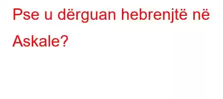 Pse u dërguan hebrenjtë në Askale?