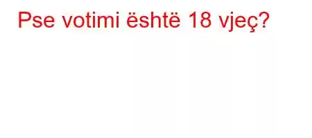 Pse votimi është 18 vjeç?