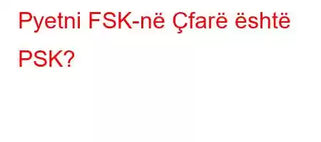 Pyetni FSK-në Çfarë është PSK?