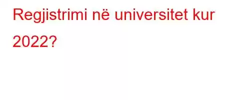 Regjistrimi në universitet kur 2022?