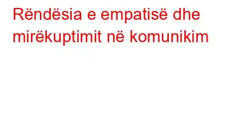 Rëndësia e empatisë dhe mirëkuptimit në komunikim