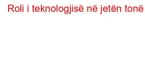 Roli i teknologjisë në jetën tonë