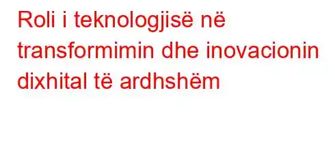 Roli i teknologjisë në transformimin dhe inovacionin dixhital të ardhshëm