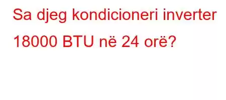 Sa djeg kondicioneri inverter 18000 BTU në 24 orë?