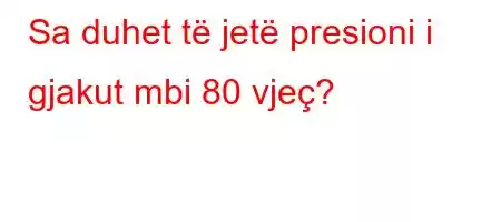 Sa duhet të jetë presioni i gjakut mbi 80 vjeç?