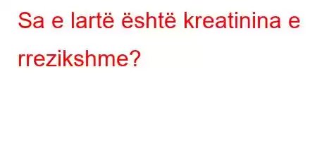 Sa e lartë është kreatinina e rrezikshme?