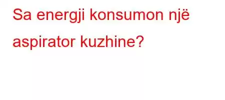 Sa energji konsumon një aspirator kuzhine?