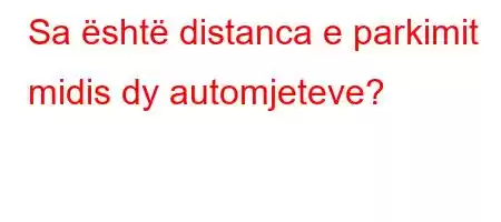 Sa është distanca e parkimit midis dy automjeteve?