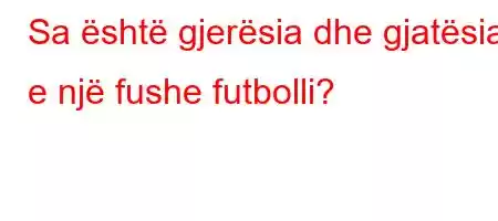 Sa është gjerësia dhe gjatësia e një fushe futbolli