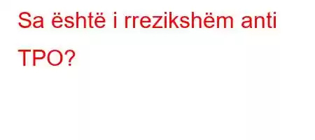 Sa është i rrezikshëm anti TPO?