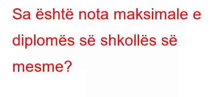 Sa është nota maksimale e diplomës së shkollës së mesme?