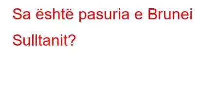 Sa është pasuria e Brunei Sulltanit?