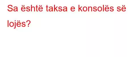 Sa është taksa e konsolës së lojës?