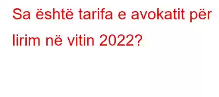 Sa është tarifa e avokatit për lirim në vitin 2022?