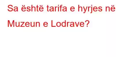 Sa është tarifa e hyrjes në Muzeun e Lodrave