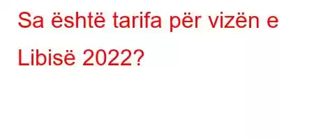 Sa është tarifa për vizën e Libisë 2022