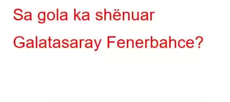 Sa gola ka shënuar Galatasaray Fenerbahce?