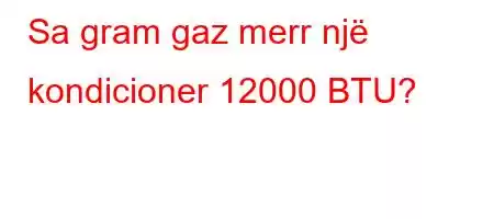 Sa gram gaz merr një kondicioner 12000 BTU?