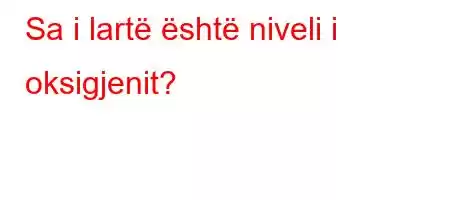 Sa i lartë është niveli i oksigjenit?