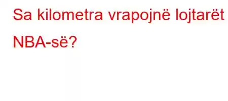 Sa kilometra vrapojnë lojtarët e NBA-së?